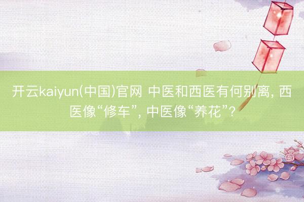 开云kaiyun(中国)官网 中医和西医有何别离， 西医像“修车”， 中医像“养花”?