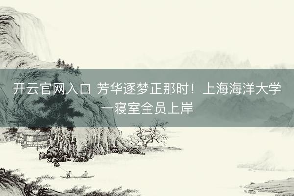 开云官网入口 芳华逐梦正那时！上海海洋大学一寝室全员上岸