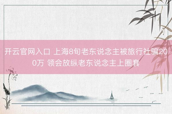 开云官网入口 上海8旬老东说念主被旅行社骗200万 领会放纵老东说念主上圈套