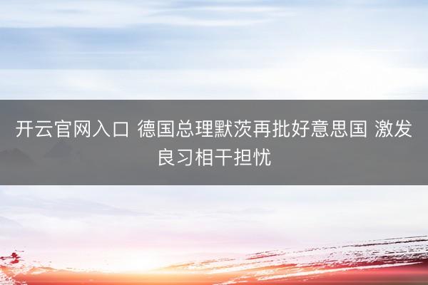 开云官网入口 德国总理默茨再批好意思国 激发良习相干担忧
