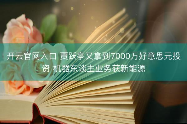 开云官网入口 贾跃亭又拿到7000万好意思元投资 机器东谈主业务获新能源