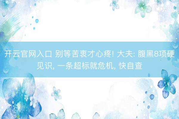 开云官网入口 别等苦衷才心疼! 大夫: 腹黑8项硬见识， 一条超标就危机， 快自查