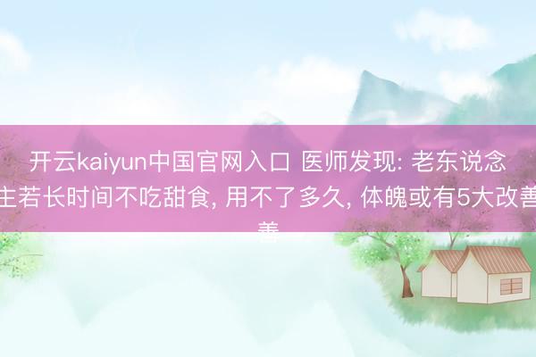 开云kaiyun中国官网入口 医师发现: 老东说念主若长时间不吃甜食， 用不了多久， 体魄或有5大改善