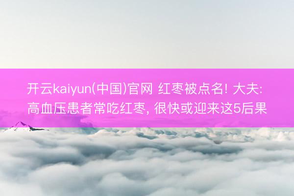开云kaiyun(中国)官网 红枣被点名! 大夫: 高血压患者常吃红枣， 很快或迎来这5后果