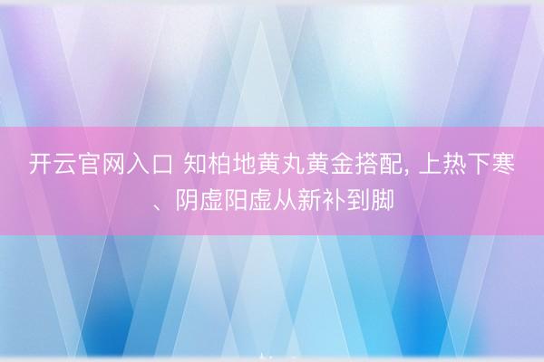 开云官网入口 知柏地黄丸黄金搭配， 上热下寒、阴虚阳虚从新补到脚