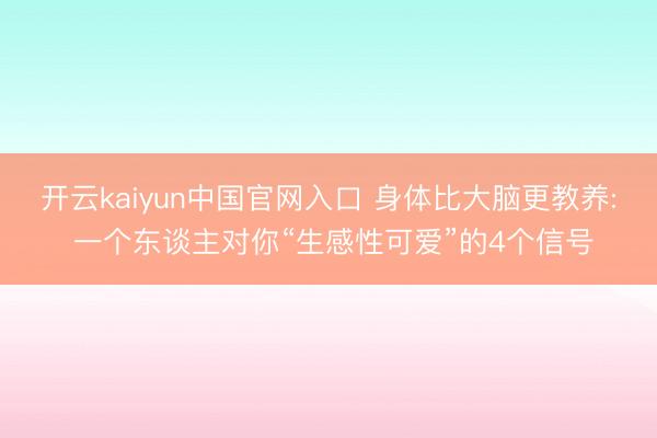 开云kaiyun中国官网入口 身体比大脑更教养: 一个东谈主对你“生感性可爱”的4个信号