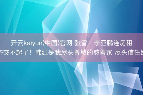 开云kaiyun(中国)官网 张雪：李亚鹏连房租齐交不起了！韩红是我尽头尊敬的慈善家 尽头信任她