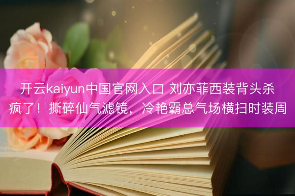 开云kaiyun中国官网入口 刘亦菲西装背头杀疯了！撕碎仙气滤镜，冷艳霸总气场横扫时装周