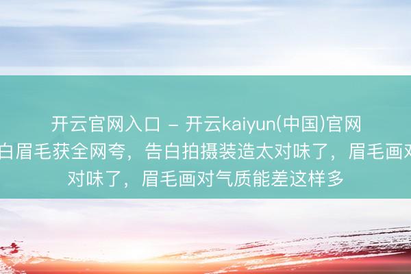 开云官网入口 - 开云kaiyun(中国)官网 景甜雅诗兰黛告白眉毛获全网夸，告白拍摄装造太对味了，眉毛画对气质能差这样多