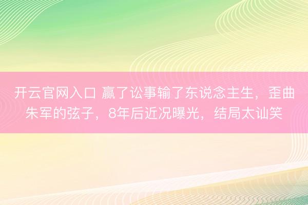 开云官网入口 赢了讼事输了东说念主生，歪曲朱军的弦子，8年后近况曝光，结局太讪笑
