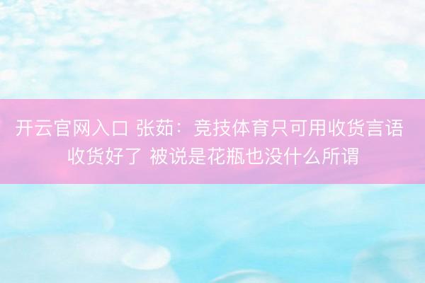 开云官网入口 张茹：竞技体育只可用收货言语 收货好了 被说是花瓶也没什么所谓