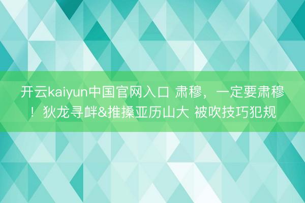开云kaiyun中国官网入口 肃穆，<a href=