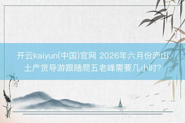 开云kaiyun(中国)官网 2026年六月份庐山土产货导游跟随爬五老峰需要几小时？