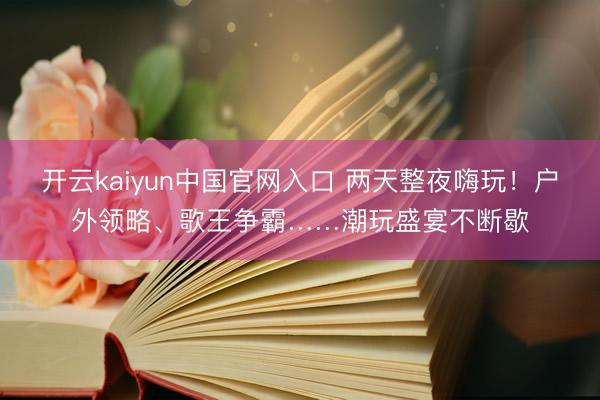 开云kaiyun中国官网入口 两天整夜嗨玩！户外领略、歌王争霸……潮玩盛宴不断歇