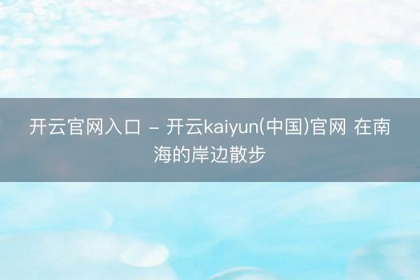 开云官网入口 - 开云kaiyun(中国)官网 在南海的岸边散步