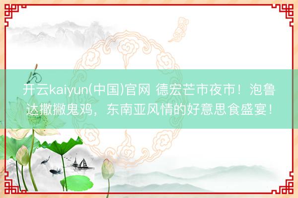 开云kaiyun(中国)官网 德宏芒市夜市！泡鲁达撒撇鬼鸡，东南亚风情的好意思食盛宴！