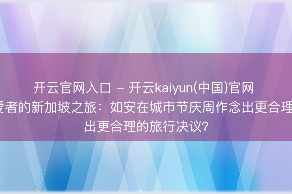 开云官网入口 - 开云kaiyun(中国)官网 好意思食可爱者的新加坡之旅：如安在城市节庆周作念出更合理的旅行决议？
