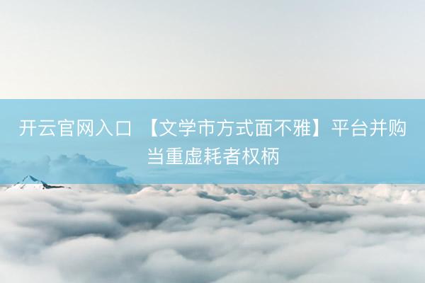 开云官网入口 【文学市方式面不雅】平台并购当重虚耗者权柄