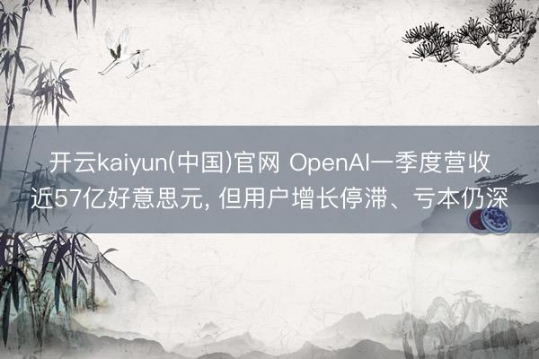 开云kaiyun(中国)官网 OpenAI一季度营收近57亿好意思元， 但用户增长停滞、亏本仍深