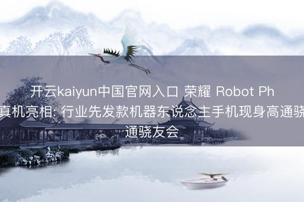 开云kaiyun中国官网入口 荣耀 Robot Phone 真机亮相: 行业先发款机器东说念主手机现身高通骁友会
