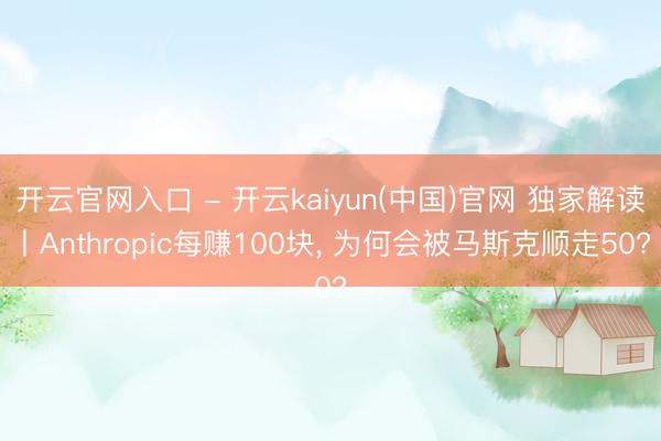 开云官网入口 - 开云kaiyun(中国)官网 独家解读丨Anthropic每赚100块, 为何会被马斯克顺走50?