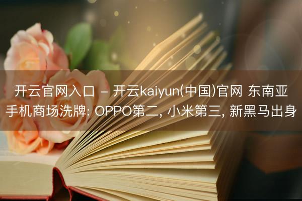 开云官网入口 - 开云kaiyun(中国)官网 东南亚手机商场洗牌: OPPO第二， 小米第三， 新黑马出身