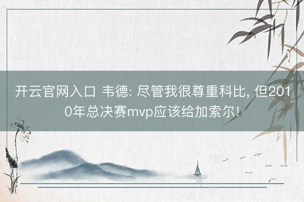 开云官网入口 韦德: 尽管我很尊重科比， 但2010年总决赛mvp应该给加索尔!