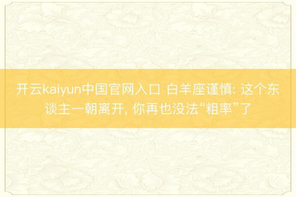 开云kaiyun中国官网入口 白羊座谨慎: 这个东谈主一朝离开, 你再也没法“粗率”了