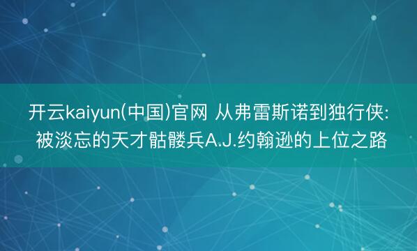 开云kaiyun(中国)官网 从弗雷斯诺到独行侠: 被淡忘的天才骷髅兵A.J.约翰逊的上位之路