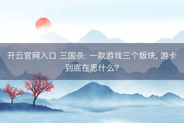 开云官网入口 三国杀: 一款游戏三个版块， 游卡到底在思什么?