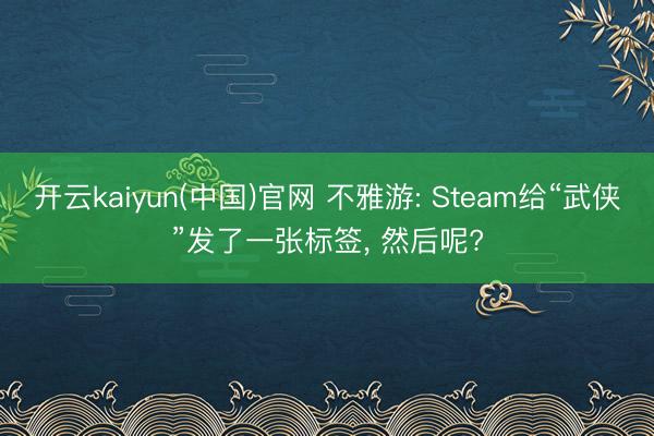 开云kaiyun(中国)官网 不雅游: Steam给“武侠”发了一张标签， 然后呢?