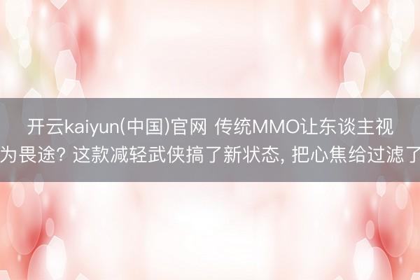 开云kaiyun(中国)官网 传统MMO让东谈主视为畏途? 这款减轻武侠搞了新状态， 把心焦给过滤了