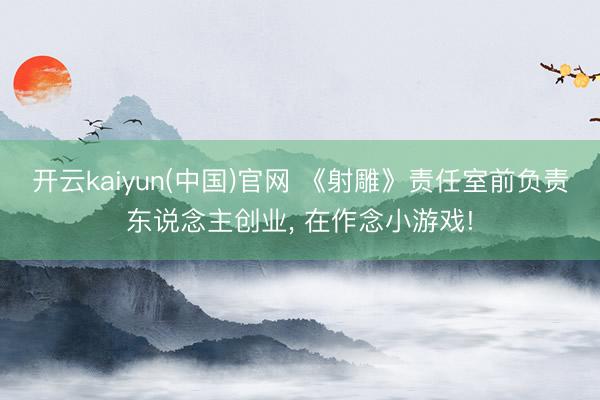 开云kaiyun(中国)官网 《射雕》责任室前负责东说念主创业， 在作念小游戏!