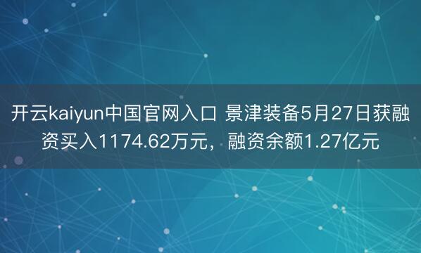 开云kaiyun中国官网入口 景津装备5月27日获融资买入1174.62万元，融资余额1.27亿元