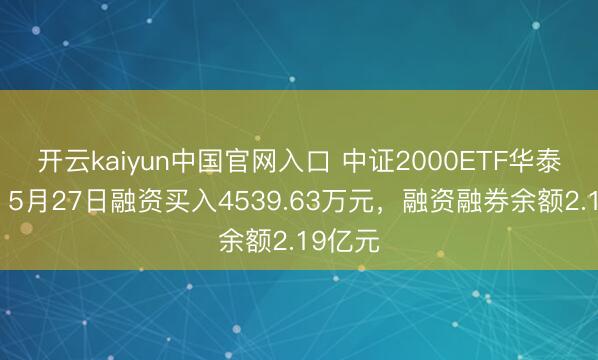 开云kaiyun中国官网入口 中证2000ETF华泰柏瑞：5月27日融资买入4539.63万元，融资融券余额2.19亿元