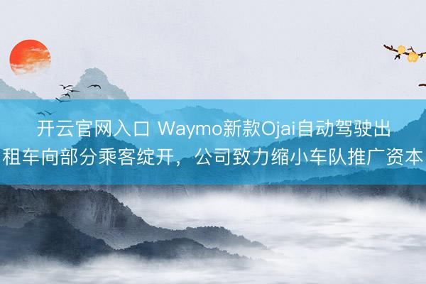 开云官网入口 Waymo新款Ojai自动驾驶出租车向部分乘客绽开，公司致力缩小车队推广资本