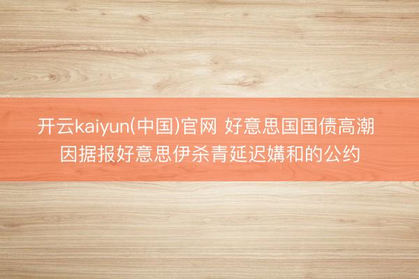开云kaiyun(中国)官网 好意思国国债高潮 因据报好意思伊杀青延迟媾和的公约