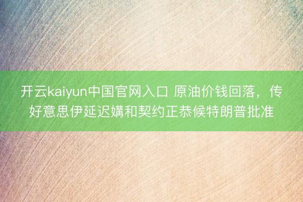 开云kaiyun中国官网入口 原油价钱回落，传好意思伊延迟媾和契约正恭候特朗普批准