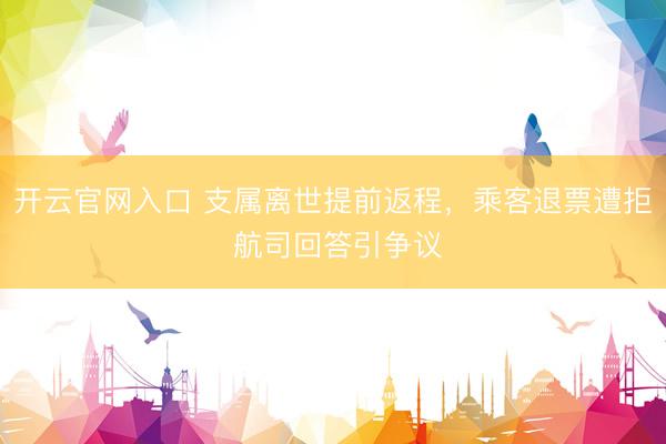 开云官网入口 支属离世提前返程，乘客退票遭拒 航司回答引争议