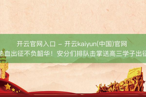开云官网入口 - 开云kaiyun(中国)官网 热血出征不负韶华!安分们排队击掌送高三学子出征