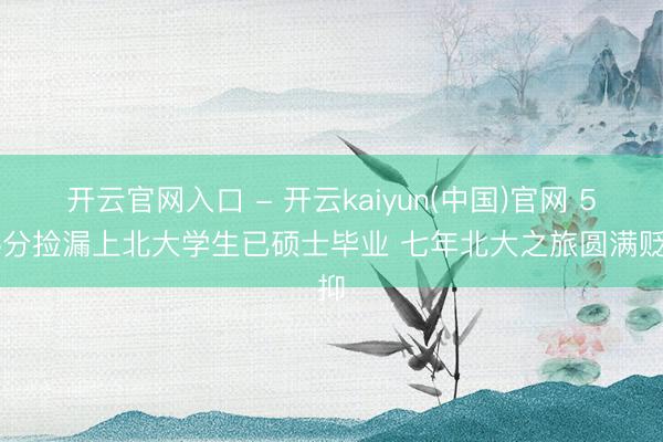 开云官网入口 - 开云kaiyun(中国)官网 536分捡漏上北大学生已硕士毕业 七年北大之旅圆满贬抑