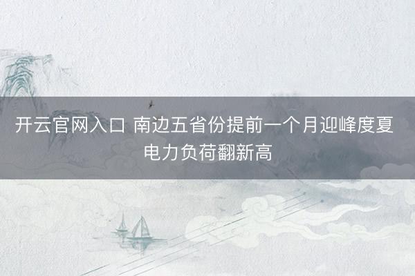 开云官网入口 南边五省份提前一个月迎峰度夏 电力负荷翻新高