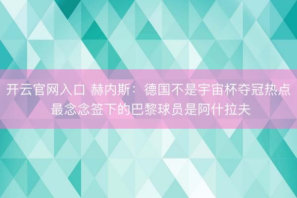 开云官网入口 赫内斯：德国不是宇宙杯夺冠热点 最念念签下的巴黎球员是阿什拉夫