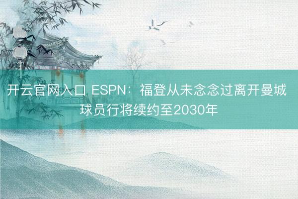 开云官网入口 ESPN：福登从未念念过离开曼城 球员行将续约至2030年