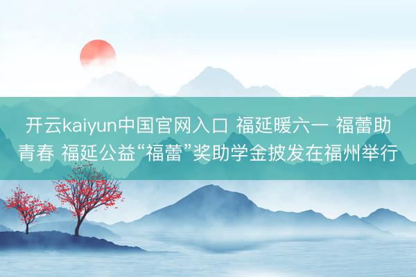 开云kaiyun中国官网入口 福延暖六一 福蕾助青春 福延公益“福蕾”奖助学金披发在福州举行