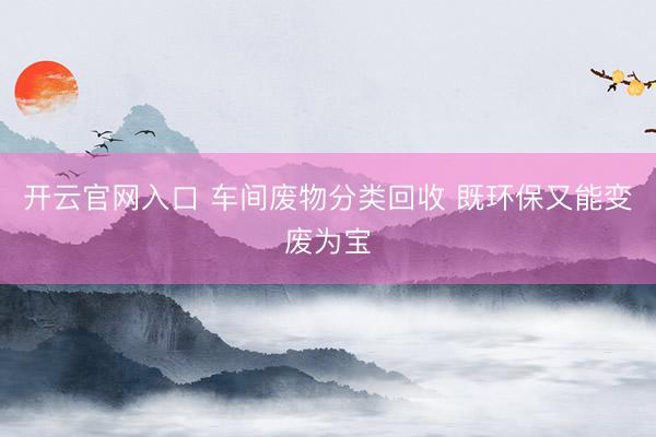 开云官网入口 车间废物分类回收 既环保又能变废为宝