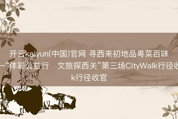 开云kaiyun(中国)官网 寻西来初地品粤菜百味——“体彩公益行・文旅探西关”第三场CityWalk行径收官