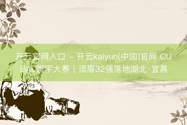 开云官网入口 - 开云kaiyun(中国)官网 CUBAL寰宇大赛｜须眉32强落地湖北·宜昌