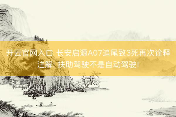 开云官网入口 长安启源A07追尾致3死再次诠释注解: 扶助驾驶不是自动驾驶!