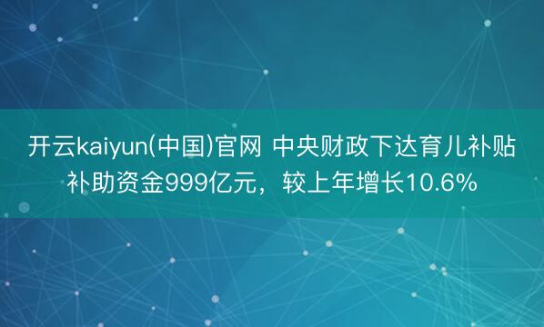 开云kaiyun(中国)官网 中央财政下达育儿补贴补助资金999亿元，较上年增长10.6%